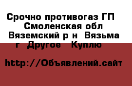 Срочно противогаз ГП 7 - Смоленская обл., Вяземский р-н, Вязьма г. Другое » Куплю   